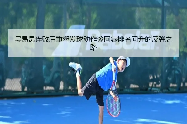 吴易昺连败后重塑发球动作巡回赛排名回升的反弹之路