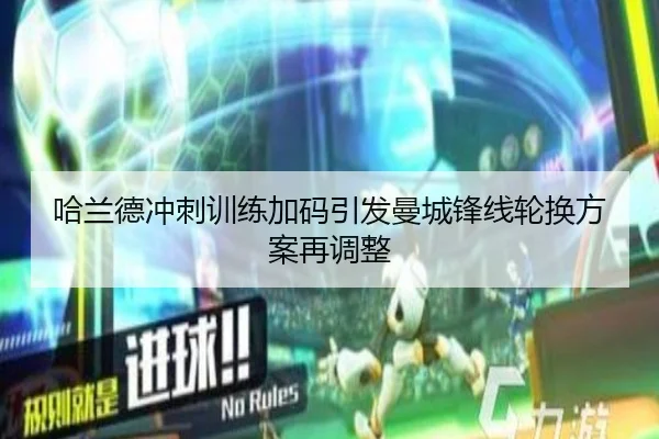 哈兰德冲刺训练加码引发曼城锋线轮换方案再调整